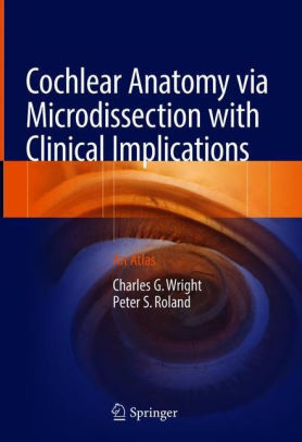 Cochlear Anatomy via Microdissection with Clinical Implications - An Atlas by Charles G. Wright
