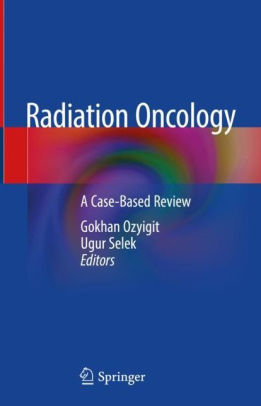 Radiation Oncology - A Case Based Review by Gokhan Ozyigit